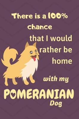 Book cover for There is a 100% chance that I would rather be home with my Pomeranian Dog
