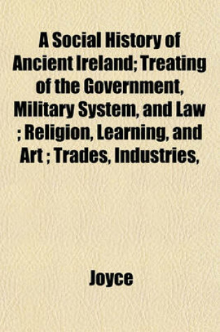 Cover of A Social History of Ancient Ireland; Treating of the Government, Military System, and Law; Religion, Learning, and Art; Trades, Industries,