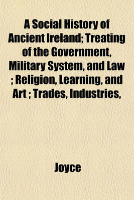 Book cover for A Social History of Ancient Ireland; Treating of the Government, Military System, and Law; Religion, Learning, and Art; Trades, Industries,