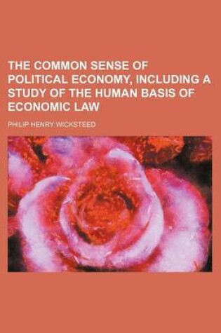 Cover of The Common Sense of Political Economy, Including a Study of the Human Basis of Economic Law