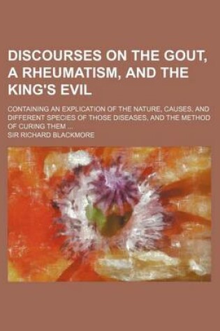 Cover of A Discourses on the Gout, a Rheumatism, and the King's Evil; Containing an Explication of the Nature, Causes, and Different Species of Those Diseases
