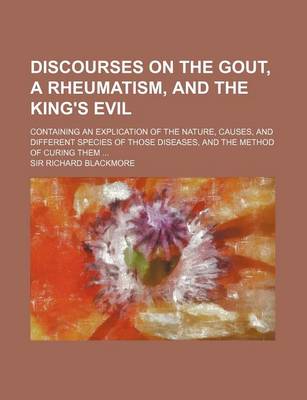 Book cover for A Discourses on the Gout, a Rheumatism, and the King's Evil; Containing an Explication of the Nature, Causes, and Different Species of Those Diseases