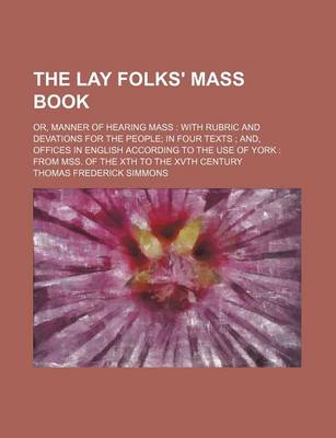 Book cover for The Lay Folks' Mass Book; Or, Manner of Hearing Mass with Rubric and Devations for the People in Four Texts And, Offices in English According to the Use of York from Mss. of the Xth to the Xvth Century