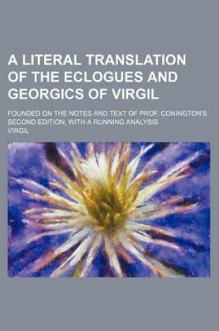 Cover of A Literal Translation of the Eclogues and Georgics of Virgil; Founded on the Notes and Text of Prof. Conington's Second Edition, with a Running Anal
