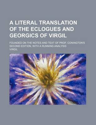 Book cover for A Literal Translation of the Eclogues and Georgics of Virgil; Founded on the Notes and Text of Prof. Conington's Second Edition, with a Running Anal