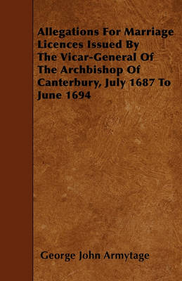 Book cover for Allegations For Marriage Licences Issued By The Vicar-General Of The Archbishop Of Canterbury, July 1687 To June 1694