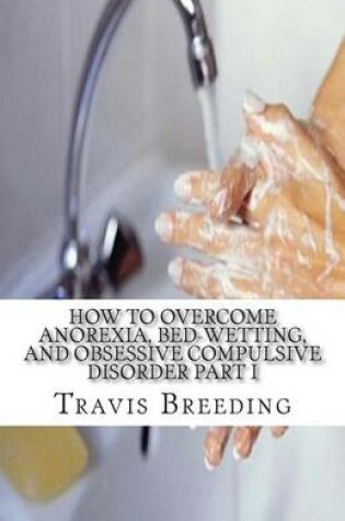 Cover of How to Overcome Anorexia, Bed-Wetting, and Obsessive Compulsive Disorder Part I