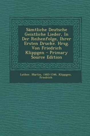 Cover of Samtliche Deutsche Geistliche Lieder, in Der Reihenfolge, Ihrer Ersten Drucke. Hrsg. Von Friedrich Klippgen - Primary Source Edition