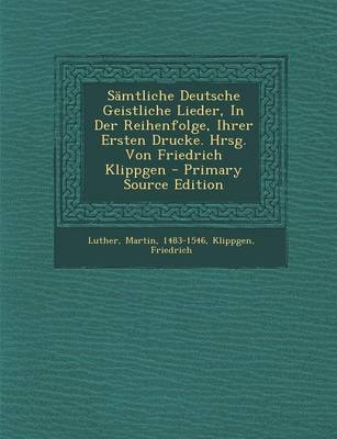 Book cover for Samtliche Deutsche Geistliche Lieder, in Der Reihenfolge, Ihrer Ersten Drucke. Hrsg. Von Friedrich Klippgen - Primary Source Edition