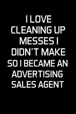 Book cover for I Love Cleaning Up Messes I Didn't Make So I Became an Advertising Sales Agent