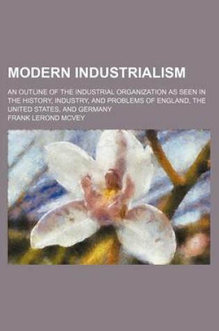 Cover of Modern Industrialism; An Outline of the Industrial Organization as Seen in the History, Industry, and Problems of England, the United States, and Germany