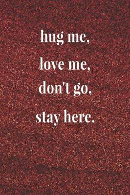 Book cover for Hug Me, Love Me, Don't Go, Stay Here.
