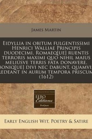 Cover of Eidyllia in Obitum Fulgentissimi Henrici Walliae Principis Duodecimi, Romaeq[ue] Ruentis Terroris Maximi Quo Nihil Maius Meliusve Terris Fata Donavere, Boniq[ue] Divi NEC Dabunt, Quamvis Redeant in Aurum Tempora Priscum. (1612)