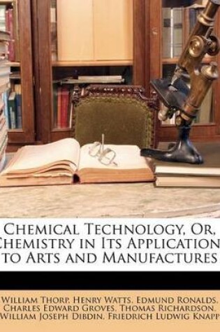 Cover of Chemical Technology, Or, Chemistry in Its Applications to Arts and Manufactures