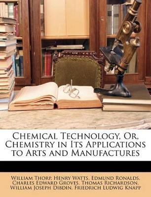 Book cover for Chemical Technology, Or, Chemistry in Its Applications to Arts and Manufactures