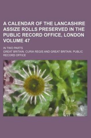 Cover of A Calendar of the Lancashire Assize Rolls Preserved in the Public Record Office, London; In Two Parts Volume 47