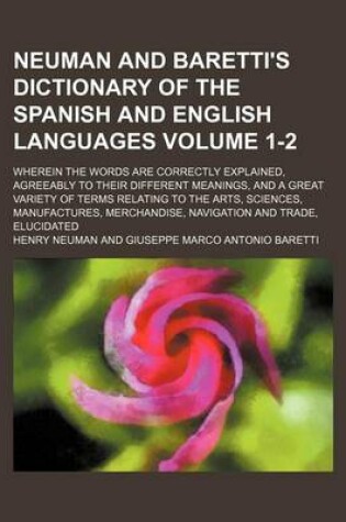 Cover of Neuman and Baretti's Dictionary of the Spanish and English Languages; Wherein the Words Are Correctly Explained, Agreeably to Their Different Meanings, and a Great Variety of Terms Relating to the Arts, Sciences, Manufactures, Volume 1-2