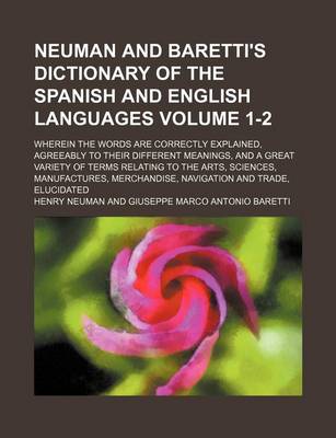 Book cover for Neuman and Baretti's Dictionary of the Spanish and English Languages; Wherein the Words Are Correctly Explained, Agreeably to Their Different Meanings, and a Great Variety of Terms Relating to the Arts, Sciences, Manufactures, Volume 1-2