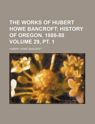 Book cover for The Works of Hubert Howe Bancroft; History of Oregon. 1886-88 Volume 29, PT. 1