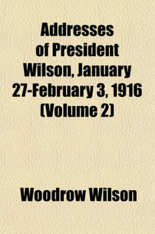 Cover of Addresses of President Wilson, January 27-February 3, 1916 (Volume 2)