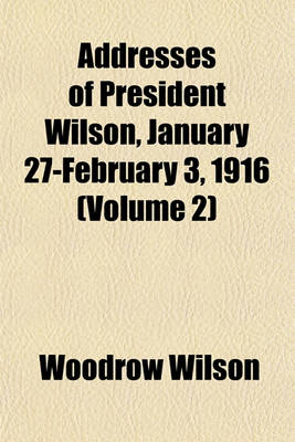 Book cover for Addresses of President Wilson, January 27-February 3, 1916 (Volume 2)