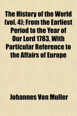 Cover of The History of the World (Vol. 4); From the Earliest Period to the Year of Our Lord 1783, with Particular Reference to the Affairs of Europe