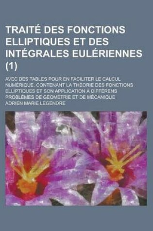 Cover of Traite Des Fonctions Elliptiques Et Des Integrales Euleriennes; Avec Des Tables Pour En Faciliter Le Calcul Numerique. Contenant La Theorie Des Foncti