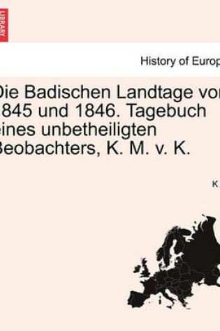 Cover of Die Badischen Landtage Von 1845 Und 1846. Tagebuch Eines Unbetheiligten Beobachters, K. M. V. K.