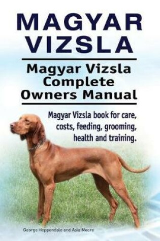 Cover of Magyar Vizsla. Magyar Vizsla Complete Owners Manual. Magyar Vizsla Book for Care, Costs, Feeding, Grooming, Health and Training.