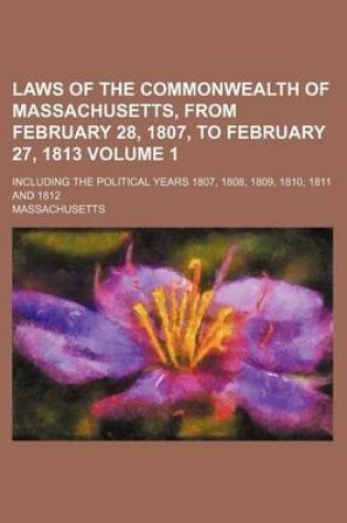 Cover of Laws of the Commonwealth of Massachusetts, from February 28, 1807, to February 27, 1813 Volume 1; Including the Political Years 1807, 1808, 1809, 1810, 1811 and 1812