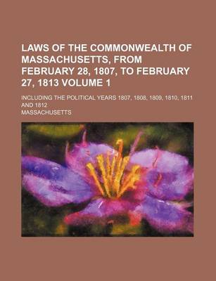 Book cover for Laws of the Commonwealth of Massachusetts, from February 28, 1807, to February 27, 1813 Volume 1; Including the Political Years 1807, 1808, 1809, 1810, 1811 and 1812