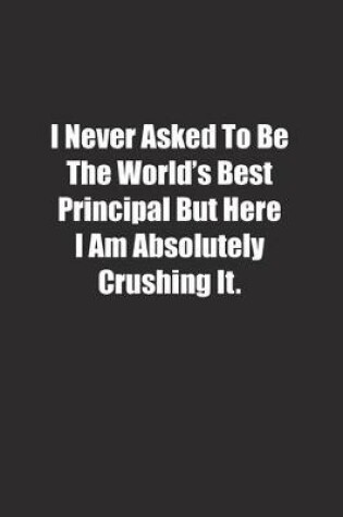 Cover of I Never Asked To Be The World's Best Principal But Here I Am Absolutely Crushing It.