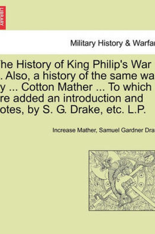 Cover of The History of King Philip's War ... Also, a History of the Same War, by ... Cotton Mather ... to Which Are Added an Introduction and Notes, by S. G. Drake, Etc. L.P.