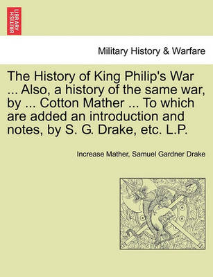 Book cover for The History of King Philip's War ... Also, a History of the Same War, by ... Cotton Mather ... to Which Are Added an Introduction and Notes, by S. G. Drake, Etc. L.P.