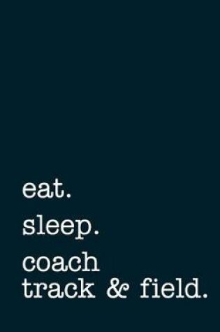 Cover of Eat. Sleep. Coach Track & Field. - Lined Notebook