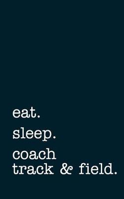 Book cover for Eat. Sleep. Coach Track & Field. - Lined Notebook