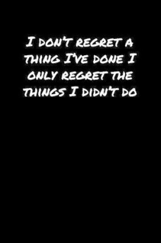 Cover of I Don't Regret A Thing I've Done I Only Regret The Things I Didn't Do