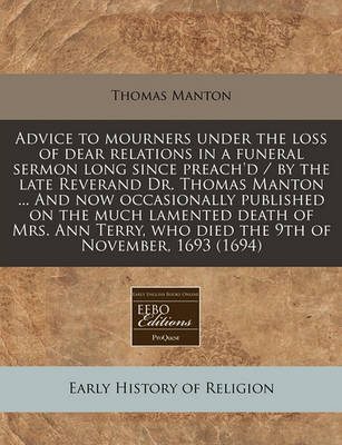 Book cover for Advice to Mourners Under the Loss of Dear Relations in a Funeral Sermon Long Since Preach'd / By the Late Reverand Dr. Thomas Manton ... and Now Occasionally Published on the Much Lamented Death of Mrs. Ann Terry, Who Died the 9th of November, 1693 (1694)