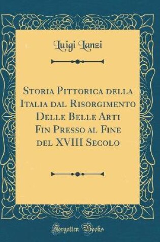 Cover of Storia Pittorica della Italia dal Risorgimento Delle Belle Arti Fin Presso al Fine del XVIII Secolo (Classic Reprint)