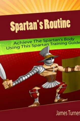 Cover of Spartan's Routine: Achieve the Spartan's Body Using This Spartan Training Guide