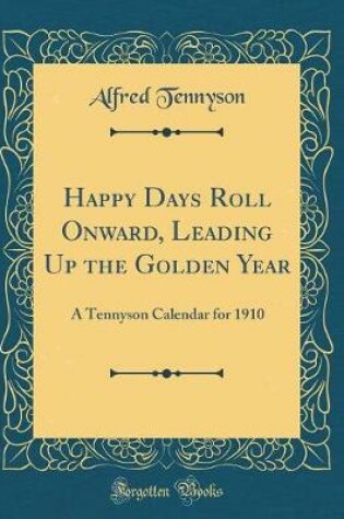 Cover of Happy Days Roll Onward, Leading Up the Golden Year: A Tennyson Calendar for 1910 (Classic Reprint)