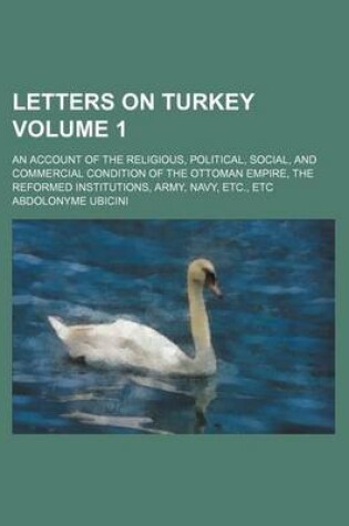 Cover of Letters on Turkey Volume 1; An Account of the Religious, Political, Social, and Commercial Condition of the Ottoman Empire, the Reformed Institutions, Army, Navy, Etc., Etc