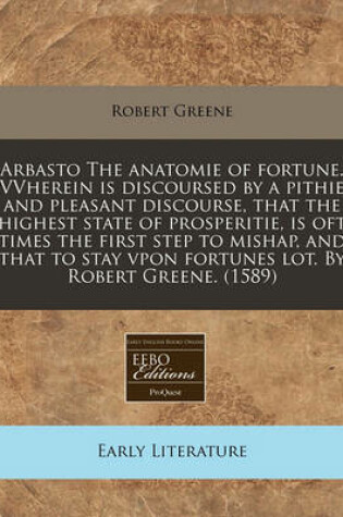 Cover of Arbasto the Anatomie of Fortune. Vvherein Is Discoursed by a Pithie and Pleasant Discourse, That the Highest State of Prosperitie, Is Oft Times the First Step to Mishap, and That to Stay Vpon Fortunes Lot. by Robert Greene. (1589)