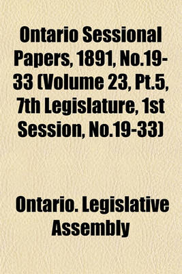 Book cover for Ontario Sessional Papers, 1891, No.19-33 (Volume 23, PT.5, 7th Legislature, 1st Session, No.19-33)