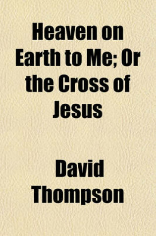 Cover of Heaven on Earth to Me; Or the Cross of Jesus