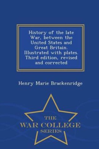 Cover of History of the Late War, Between the United States and Great Britain. Illustrated with Plates. Third Edition, Revised and Corrected - War College Series