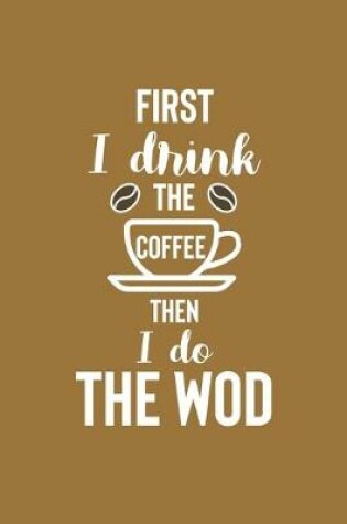 Cover of First I Drink The Coffee Then I Do The Wod