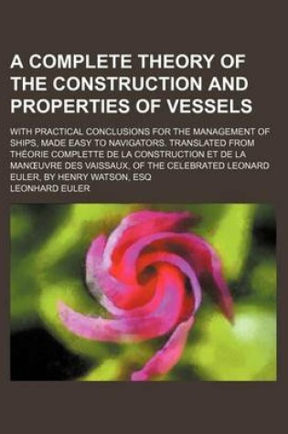 Cover of A Complete Theory of the Construction and Properties of Vessels; With Practical Conclusions for the Management of Ships, Made Easy to Navigators. Translated from Theorie Complette de La Construction Et de La Man Uvre Des Vaissaux, of the Celebrated Leonar