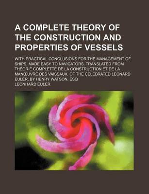 Book cover for A Complete Theory of the Construction and Properties of Vessels; With Practical Conclusions for the Management of Ships, Made Easy to Navigators. Translated from Theorie Complette de La Construction Et de La Man Uvre Des Vaissaux, of the Celebrated Leonar