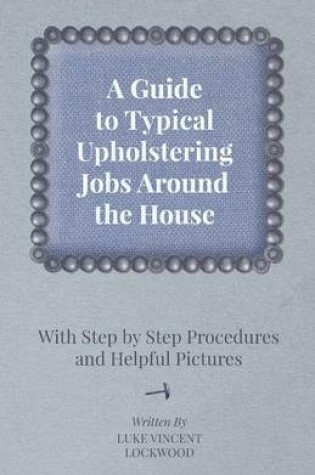 Cover of A Guide to Typical Upholstering Jobs Around the House - With Step by Step Procedures and Helpful Pictures